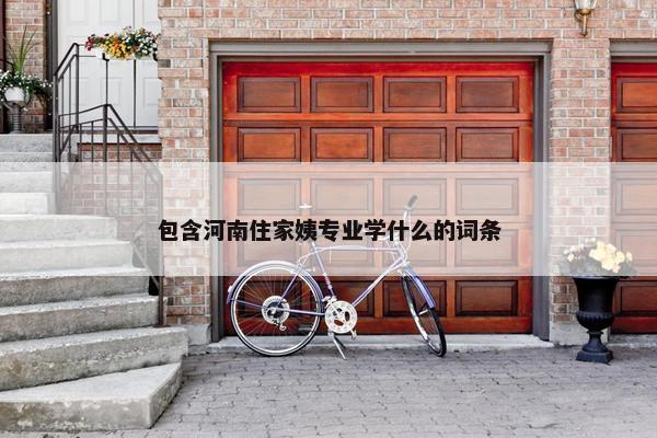 包含河南住家姨专业学什么的词条