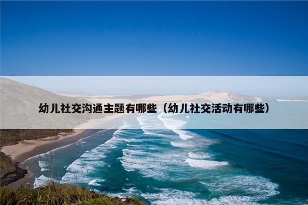 幼儿社交沟通主题有哪些（幼儿社交活动有哪些）