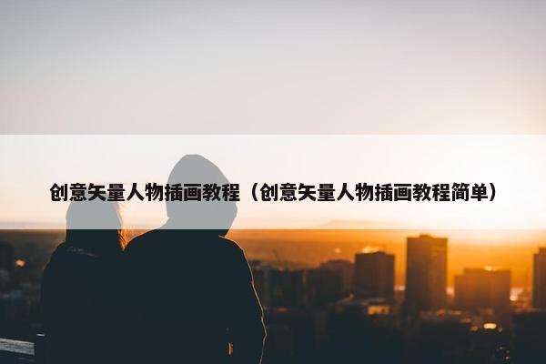 创意矢量人物插画教程（创意矢量人物插画教程简单）