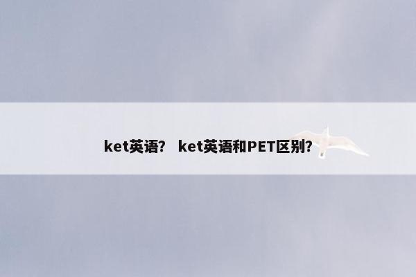 ket英语？ ket英语和PET区别？