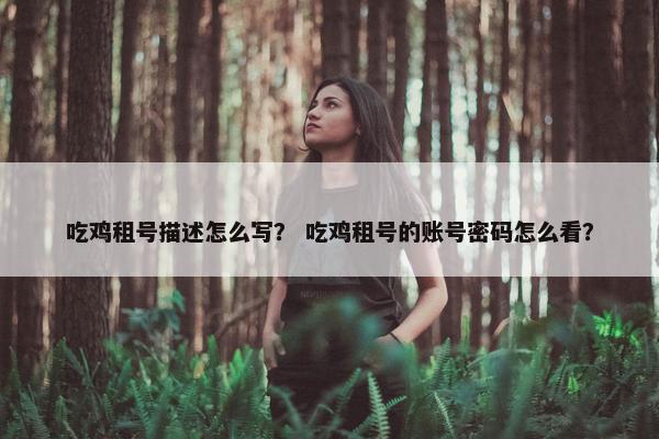 吃鸡租号描述怎么写？ 吃鸡租号的账号密码怎么看？