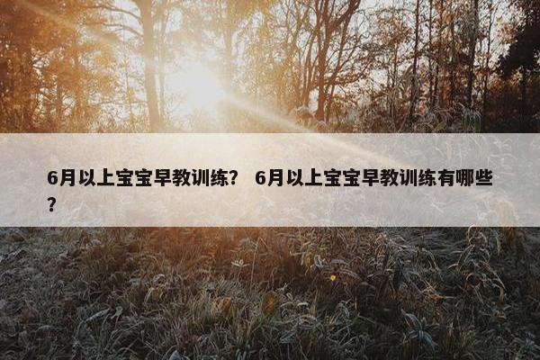 6月以上宝宝早教训练？ 6月以上宝宝早教训练有哪些？