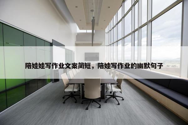 陪娃娃写作业文案简短，陪娃写作业的幽默句子