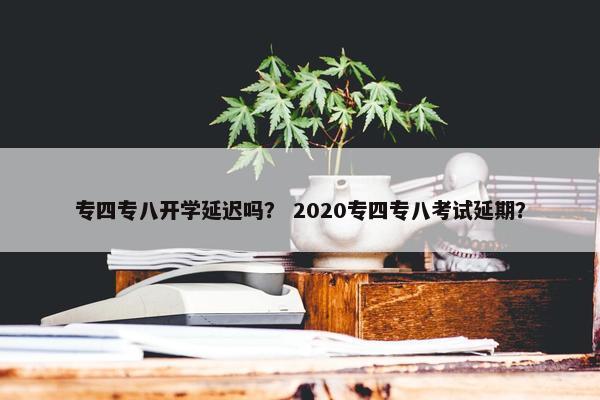专四专八开学延迟吗？ 2020专四专八考试延期？