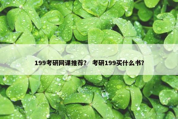 199考研网课推荐？ 考研199买什么书？