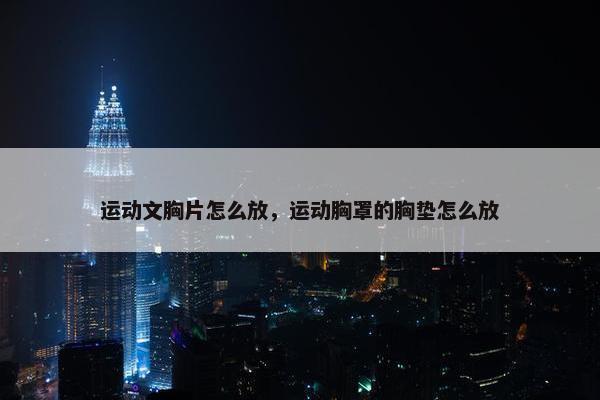 运动文胸片怎么放，运动胸罩的胸垫怎么放