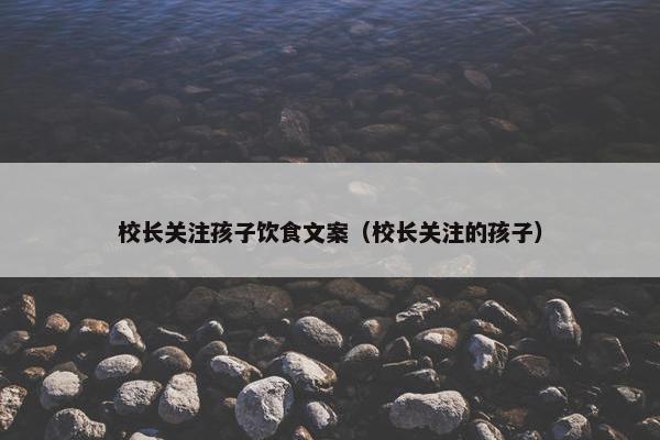 校长关注孩子饮食文案（校长关注的孩子）