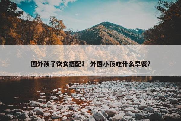国外孩子饮食搭配？ 外国小孩吃什么早餐？
