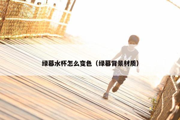 绿幕水杯怎么变色（绿幕背景材质）