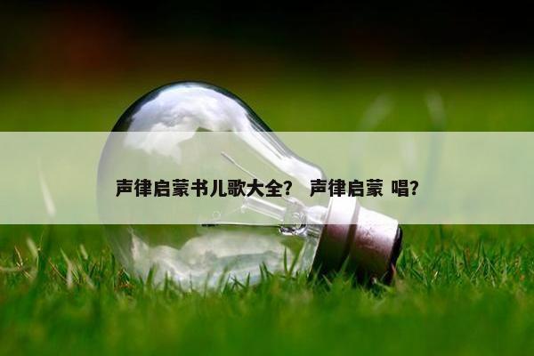 声律启蒙书儿歌大全？ 声律启蒙 唱？