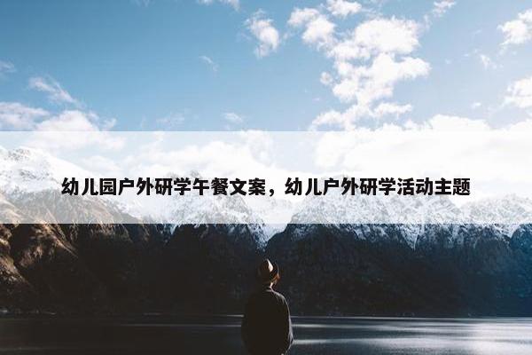 幼儿园户外研学午餐文案，幼儿户外研学活动主题