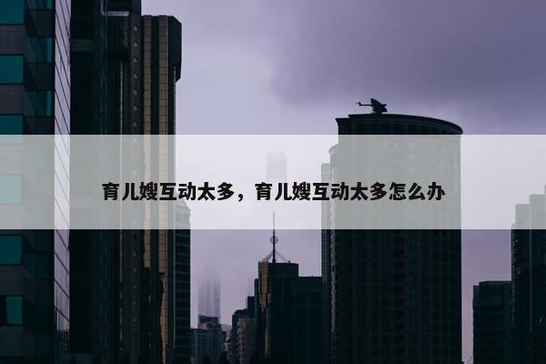 育儿嫂互动太多，育儿嫂互动太多怎么办