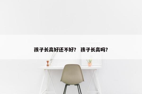 孩子长高好还不好？ 孩子长高吗？