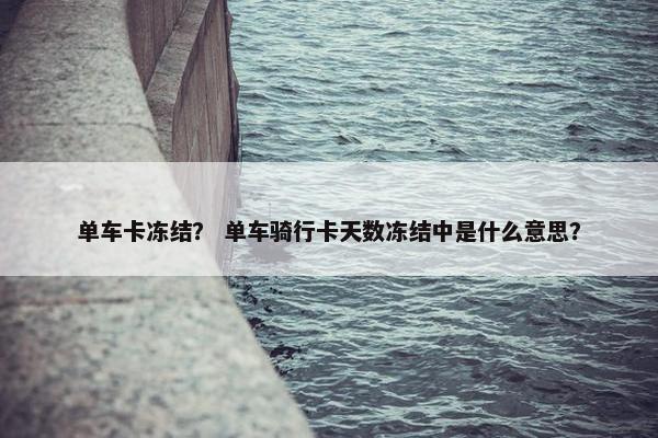单车卡冻结？ 单车骑行卡天数冻结中是什么意思？