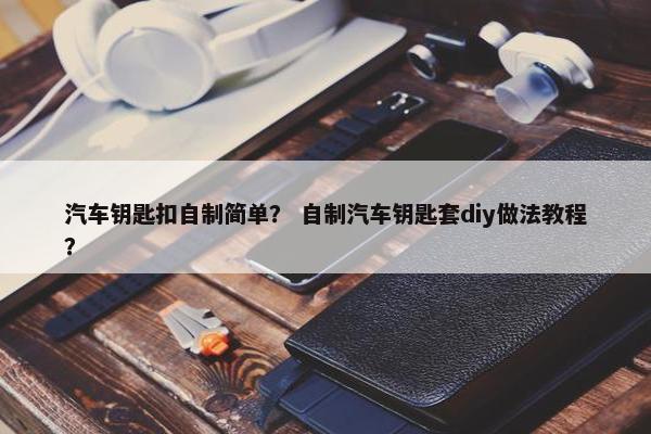 汽车钥匙扣自制简单？ 自制汽车钥匙套diy做法教程？
