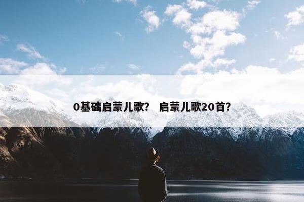 0基础启蒙儿歌？ 启蒙儿歌20首？