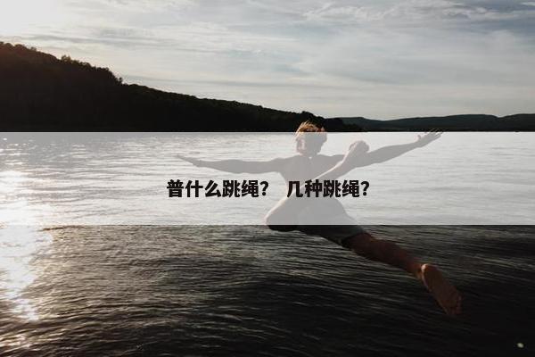普什么跳绳？ 几种跳绳？