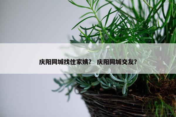 庆阳同城找住家姨？ 庆阳同城交友？