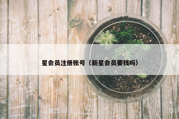 星会员注册账号（新星会员要钱吗）