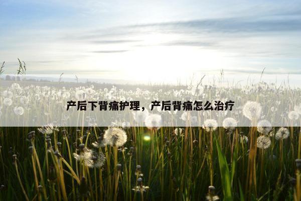 产后下背痛护理，产后背痛怎么治疗