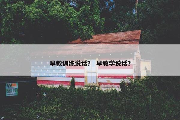 早教训练说话？ 早教学说话？