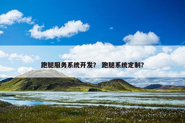跑腿服务系统开发？ 跑腿系统定制？