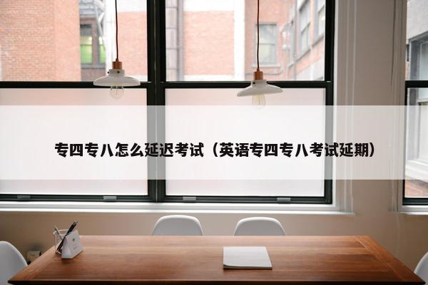 专四专八怎么延迟考试（英语专四专八考试延期）