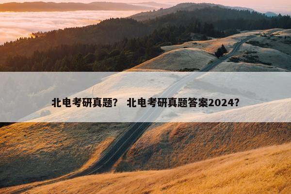 北电考研真题？ 北电考研真题答案2024？
