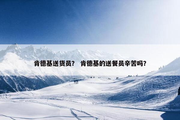 肯德基送货员？ 肯德基的送餐员辛苦吗？