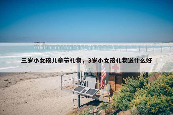 三岁小女孩儿童节礼物，3岁小女孩礼物送什么好