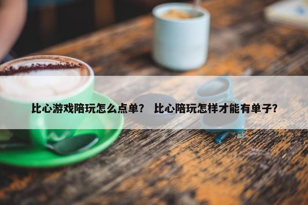 比心游戏陪玩怎么点单？ 比心陪玩怎样才能有单子？