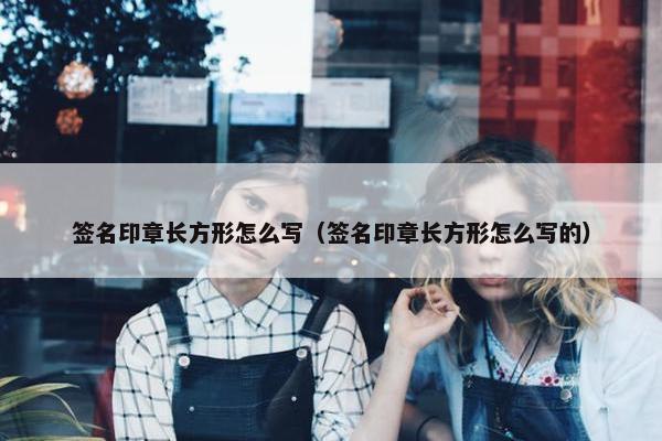 签名印章长方形怎么写（签名印章长方形怎么写的）