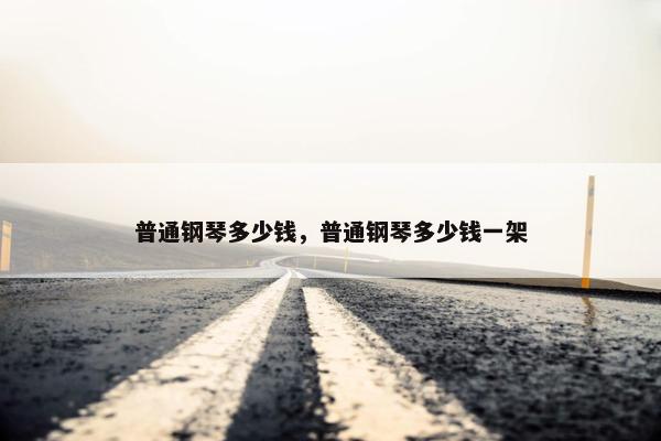 普通钢琴多少钱，普通钢琴多少钱一架