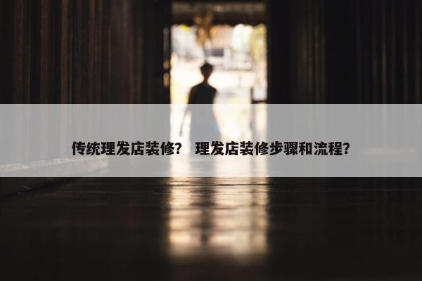 传统理发店装修？ 理发店装修步骤和流程？