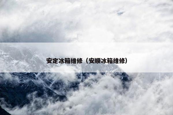 安定冰箱维修（安顺冰箱维修）