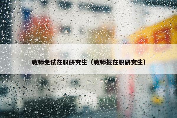 教师免试在职研究生（教师报在职研究生）