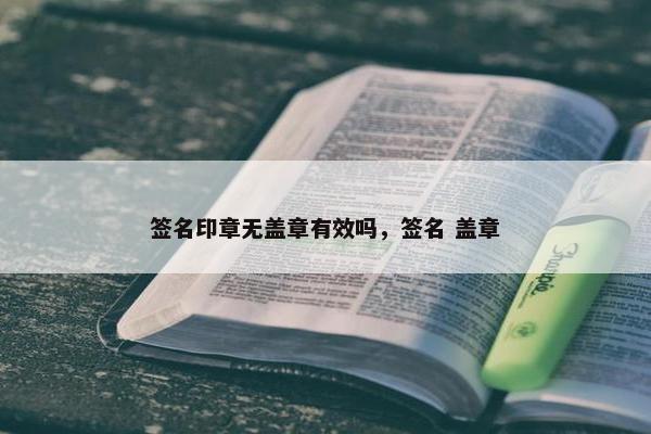 签名印章无盖章有效吗，签名 盖章