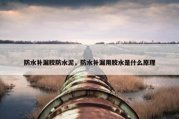 防水补漏胶防水泥，防水补漏用胶水是什么原理