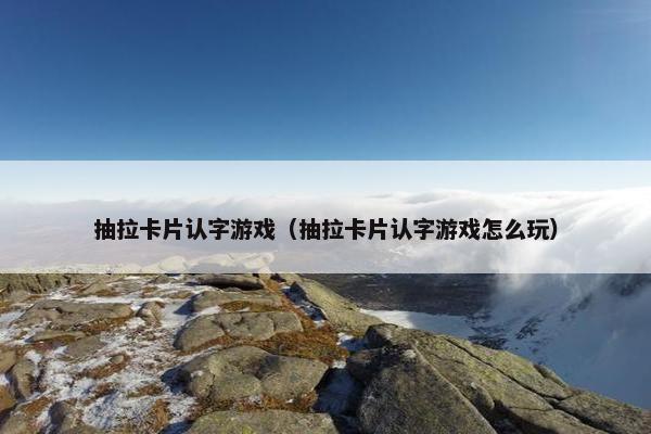 抽拉卡片认字游戏（抽拉卡片认字游戏怎么玩）