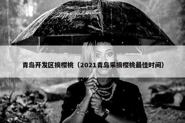 青岛开发区摘樱桃（2021青岛采摘樱桃最佳时间）