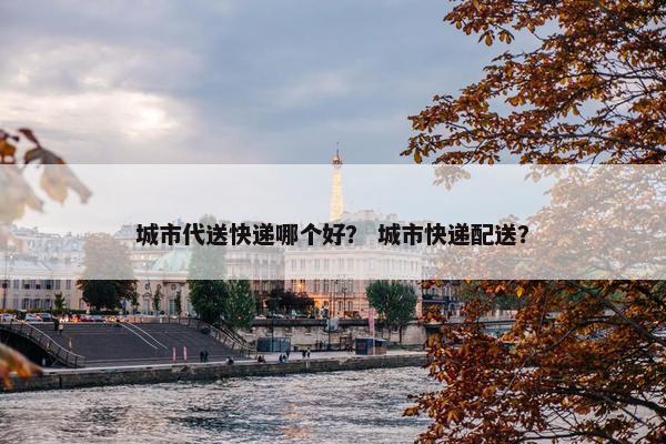 城市代送快递哪个好？ 城市快递配送？