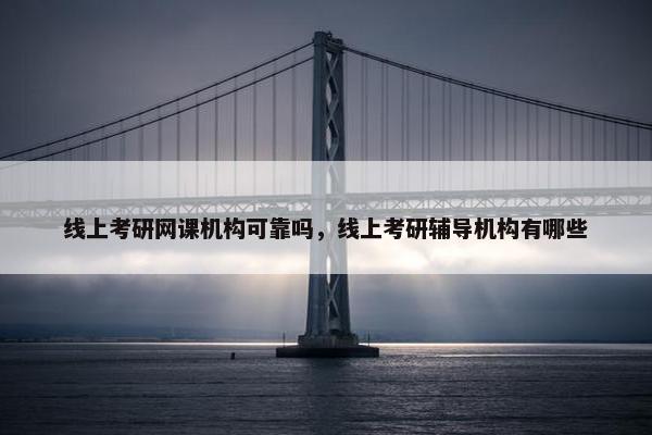 线上考研网课机构可靠吗，线上考研辅导机构有哪些