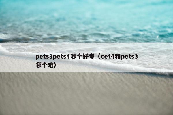 pets3pets4哪个好考（cet4和pets3哪个难）