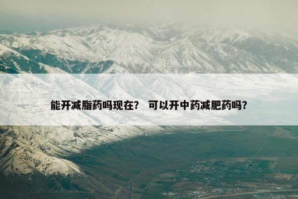 能开减脂药吗现在？ 可以开中药减肥药吗？