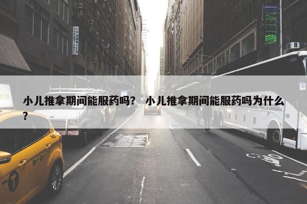 小儿推拿期间能服药吗？ 小儿推拿期间能服药吗为什么？