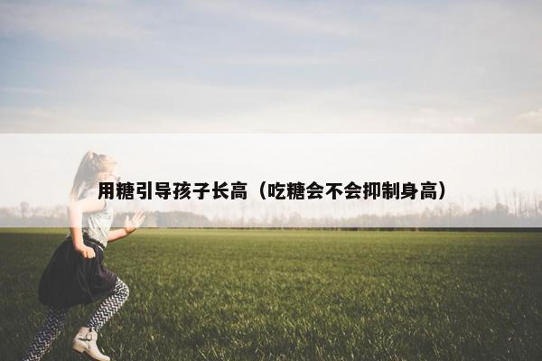 用糖引导孩子长高（吃糖会不会抑制身高）