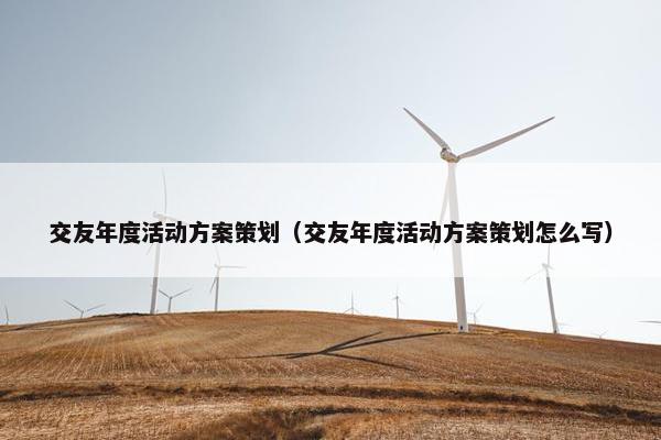 交友年度活动方案策划（交友年度活动方案策划怎么写）