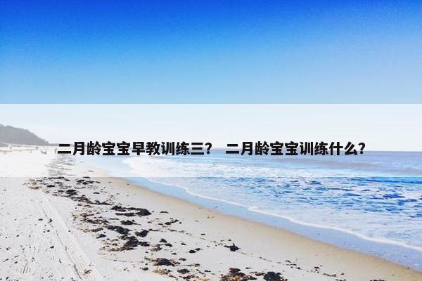 二月龄宝宝早教训练三？ 二月龄宝宝训练什么？
