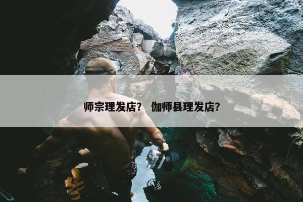 师宗理发店？ 伽师县理发店？