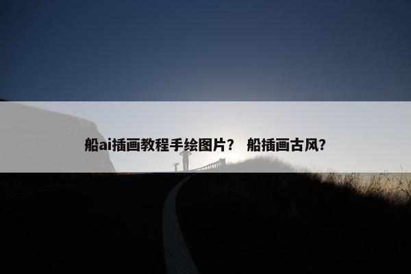 船ai插画教程手绘图片？ 船插画古风？